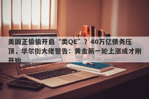 美国正偷偷开启“类QE”？40万亿债务压顶，华尔街大佬警告：黄金新一轮上涨或才刚开始
