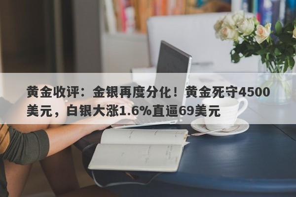 黄金收评：金银再度分化！黄金死守4500美元，白银大涨1.6%直逼69美元