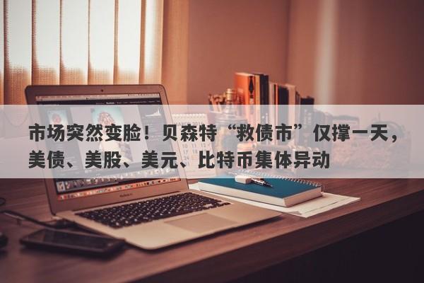 市场突然变脸！贝森特“救债市”仅撑一天，美债、美股、美元、比特币集体异动