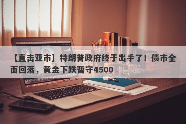 【直击亚市】特朗普政府终于出手了！债市全面回落，黄金下跌暂守4500