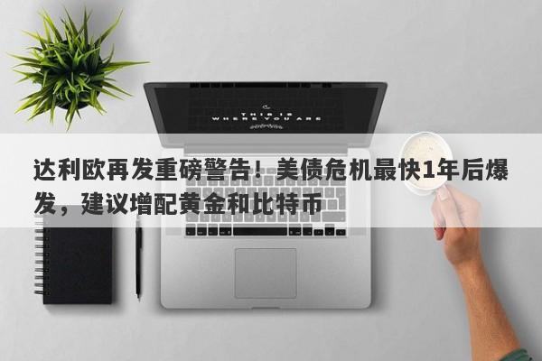 达利欧再发重磅警告！美债危机最快1年后爆发，建议增配黄金和比特币