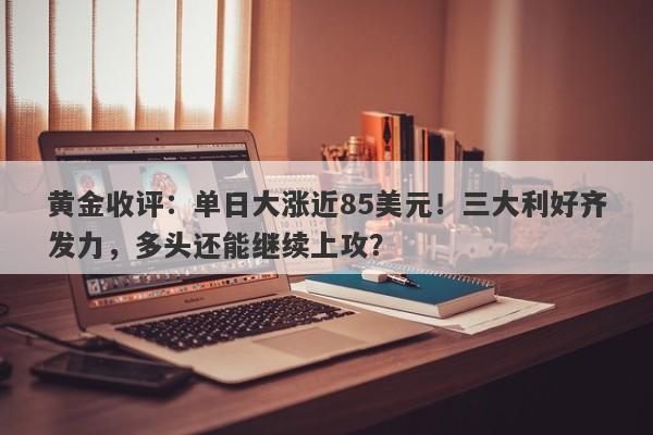 黄金收评：单日大涨近85美元！三大利好齐发力，多头还能继续上攻？