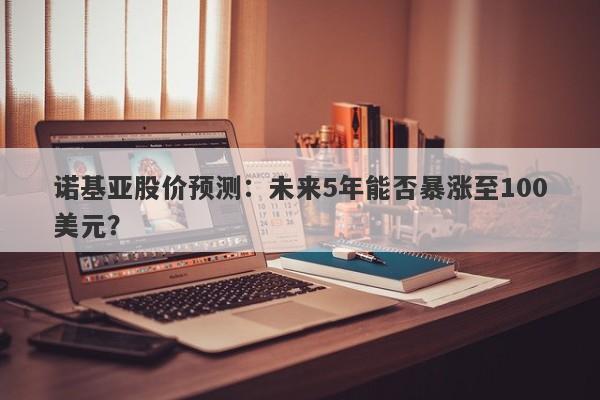 诺基亚股价预测：未来5年能否暴涨至100美元？