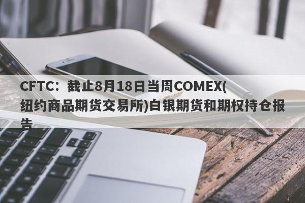 CFTC：截止8月18日当周COMEX(纽约商品期货交易所)白银期货和期权持仓报告