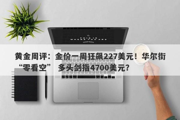 黄金周评：金价一周狂飙227美元！华尔街“零看空” 多头剑指4700美元？