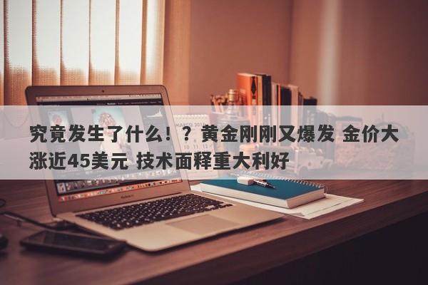 究竟发生了什么！？黄金刚刚又爆发 金价大涨近45美元 技术面释重大利好