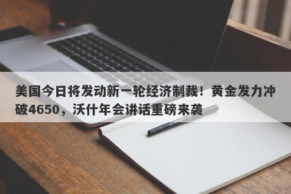 美国今日将发动新一轮经济制裁！黄金发力冲破4650，沃什年会讲话重磅来袭