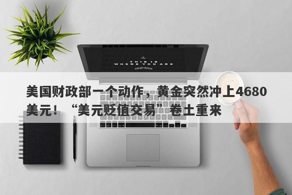 美国财政部一个动作，黄金突然冲上4680美元！“美元贬值交易”卷土重来