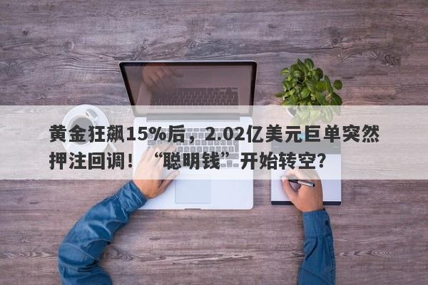 黄金狂飙15%后，2.02亿美元巨单突然押注回调！“聪明钱”开始转空？