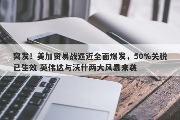 突发！美加贸易战逼近全面爆发，50%关税已生效 英伟达与沃什两大风暴来袭