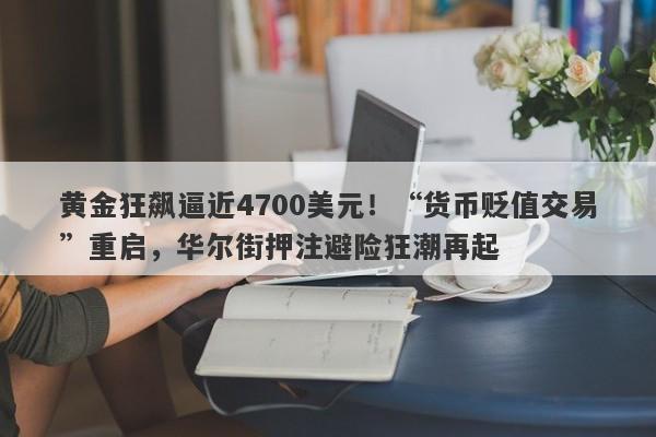 黄金狂飙逼近4700美元！“货币贬值交易”重启，华尔街押注避险狂潮再起
