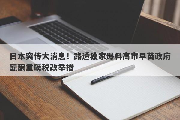日本突传大消息！路透独家爆料高市早苗政府酝酿重磅税改举措