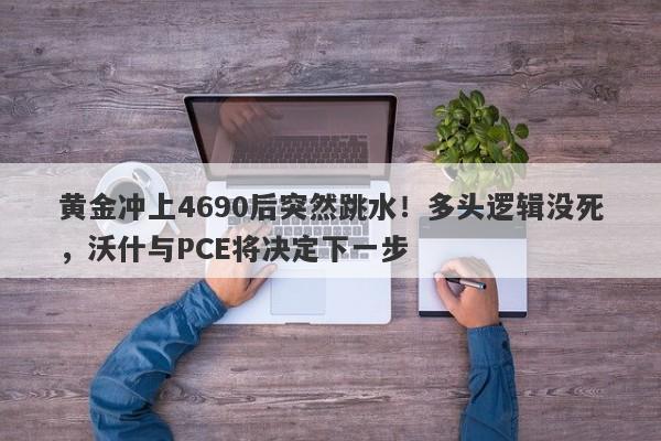 黄金冲上4690后突然跳水！多头逻辑没死，沃什与PCE将决定下一步