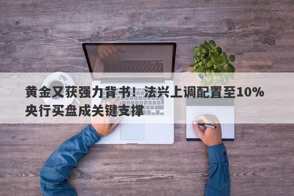 黄金又获强力背书！法兴上调配置至10% 央行买盘成关键支撑