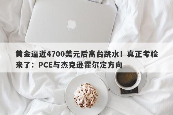 黄金逼近4700美元后高台跳水！真正考验来了：PCE与杰克逊霍尔定方向