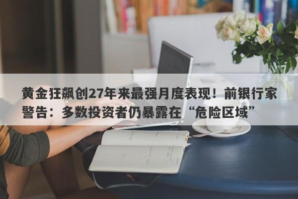 黄金狂飙创27年来最强月度表现！前银行家警告：多数投资者仍暴露在“危险区域”