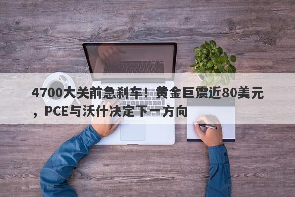4700大关前急刹车！黄金巨震近80美元，PCE与沃什决定下一方向