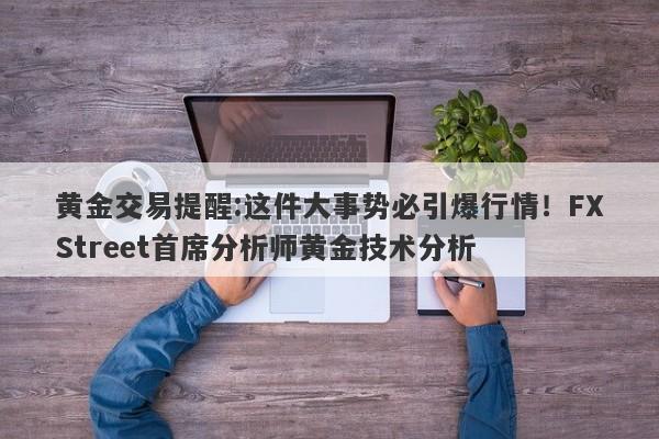 黄金交易提醒:这件大事势必引爆行情！FXStreet首席分析师黄金技术分析