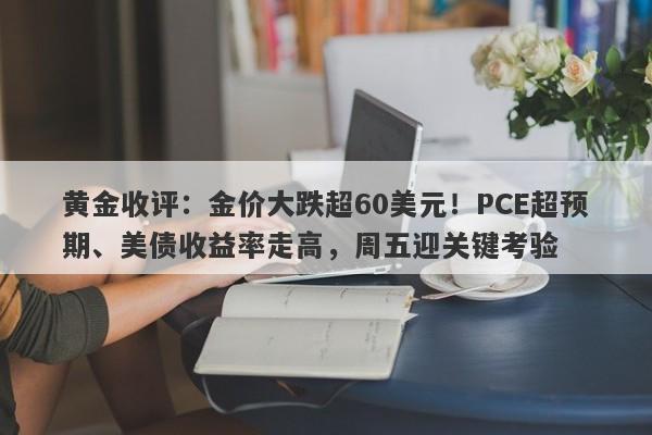 黄金收评：金价大跌超60美元！PCE超预期、美债收益率走高，周五迎关键考验