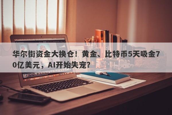华尔街资金大换仓！黄金、比特币5天吸金70亿美元，AI开始失宠？