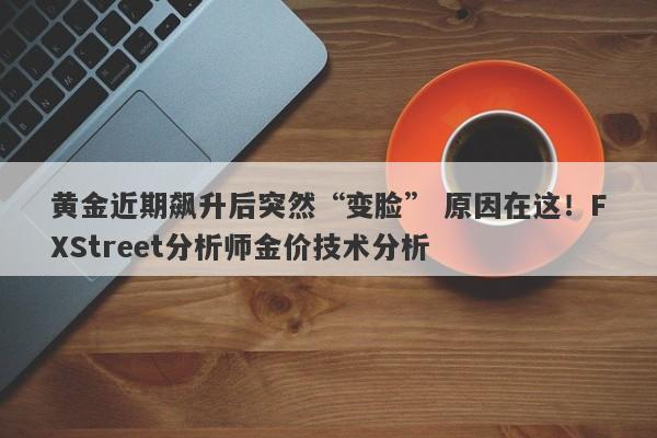 黄金近期飙升后突然“变脸” 原因在这！FXStreet分析师金价技术分析