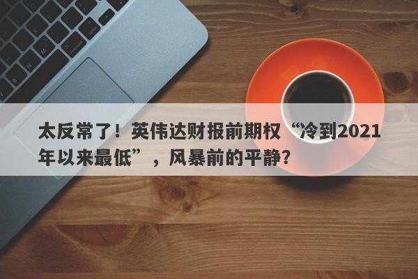 太反常了！英伟达财报前期权“冷到2021年以来最低”，风暴前的平静？
