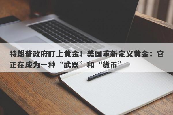特朗普政府盯上黄金！美国重新定义黄金：它正在成为一种“武器”和“货币”