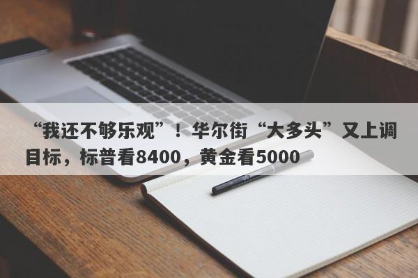 “我还不够乐观”！华尔街“大多头”又上调目标，标普看8400，黄金看5000