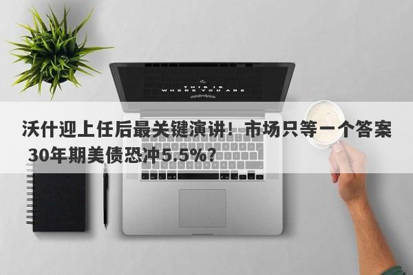 沃什迎上任后最关键演讲！市场只等一个答案 30年期美债恐冲5.5%？