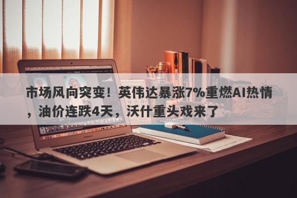 市场风向突变！英伟达暴涨7%重燃AI热情，油价连跌4天，沃什重头戏来了