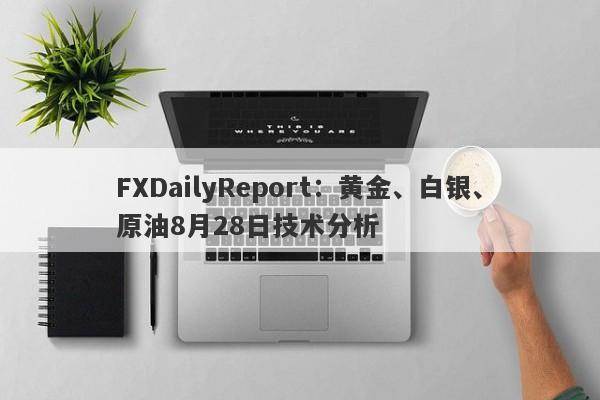 FXDailyReport：黄金、白银、原油8月28日技术分析