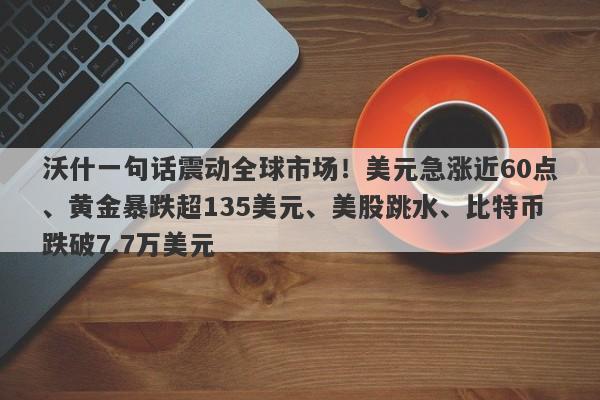 沃什一句话震动全球市场！美元急涨近60点、黄金暴跌超135美元、美股跳水、比特币跌破7.7万美元