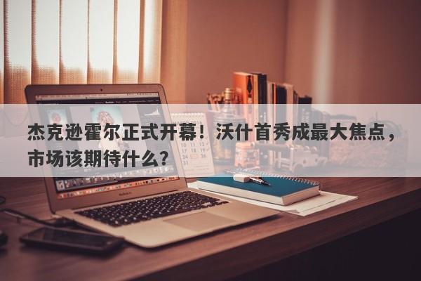 杰克逊霍尔正式开幕！沃什首秀成最大焦点，市场该期待什么？