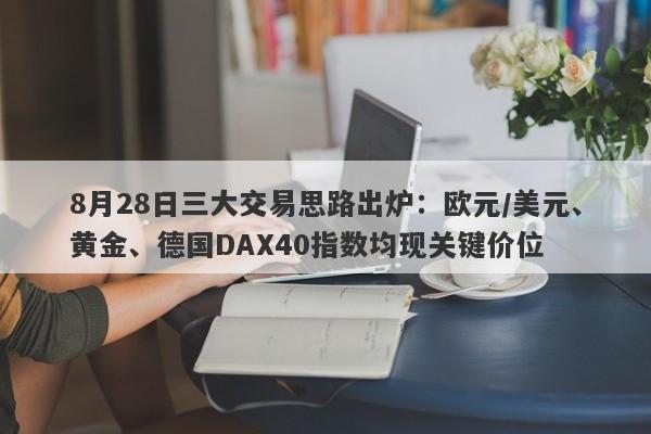8月28日三大交易思路出炉：欧元/美元、黄金、德国DAX40指数均现关键价位