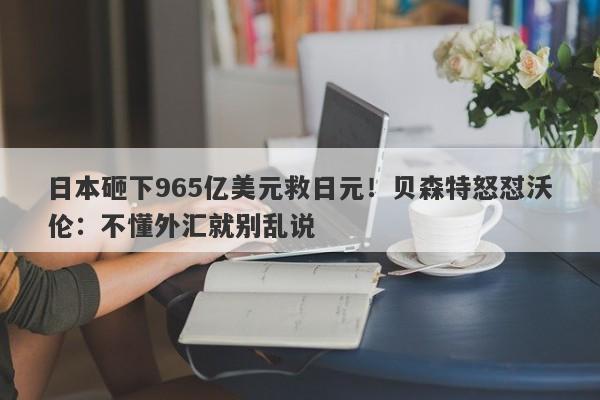 日本砸下965亿美元救日元！贝森特怒怼沃伦：不懂外汇就别乱说