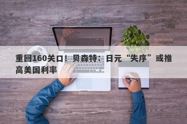 重回160关口！贝森特：日元“失序”或推高美国利率