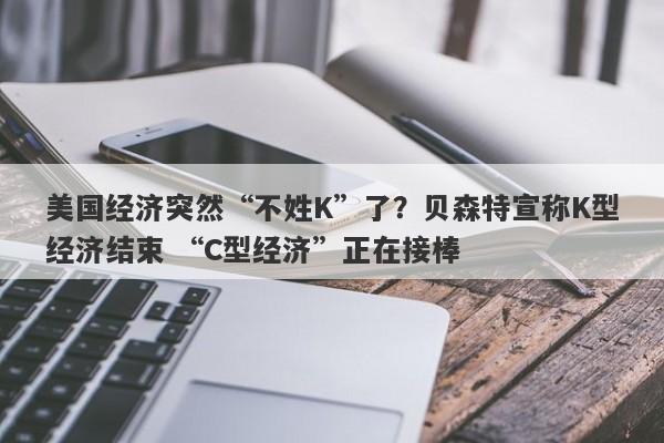 美国经济突然“不姓K”了？贝森特宣称K型经济结束 “C型经济”正在接棒