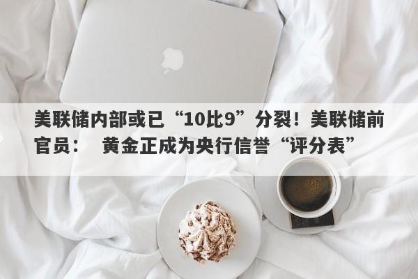 美联储内部或已“10比9”分裂！美联储前官员：  黄金正成为央行信誉“评分表”  