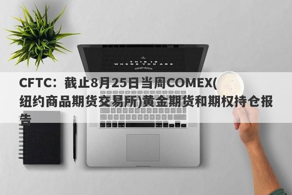 CFTC：截止8月25日当周COMEX(纽约商品期货交易所)黄金期货和期权持仓报告
