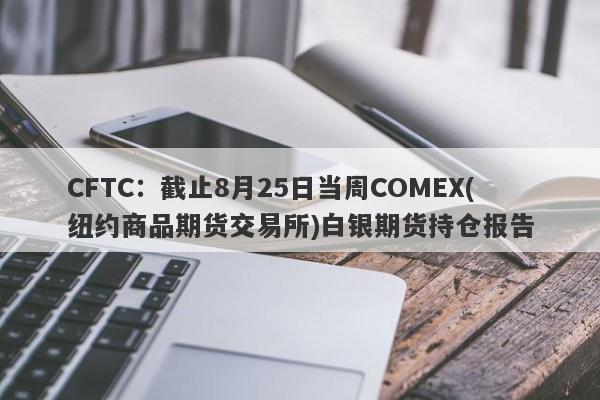 CFTC：截止8月25日当周COMEX(纽约商品期货交易所)白银期货持仓报告