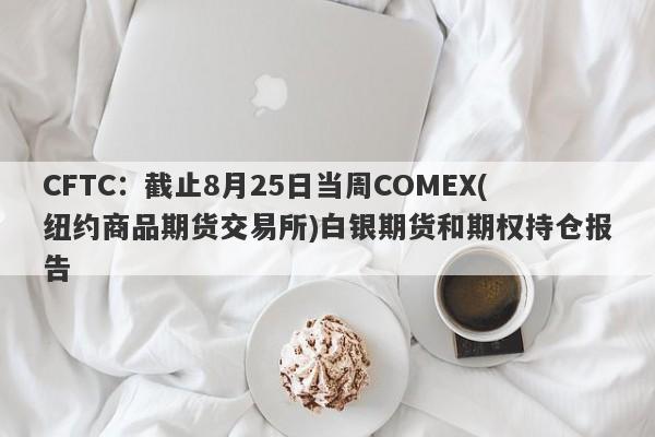 CFTC：截止8月25日当周COMEX(纽约商品期货交易所)白银期货和期权持仓报告