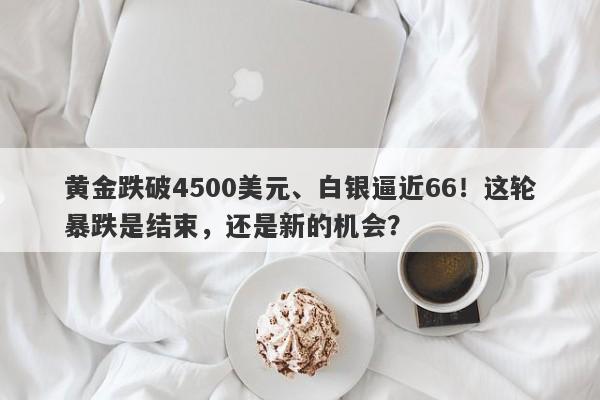 黄金跌破4500美元、白银逼近66！这轮暴跌是结束，还是新的机会？
