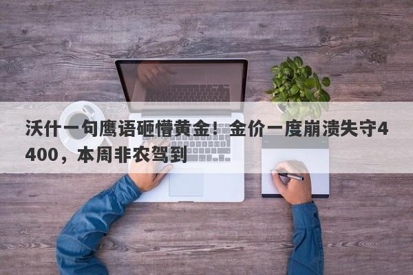 沃什一句鹰语砸懵黄金！金价一度崩溃失守4400，本周非农驾到