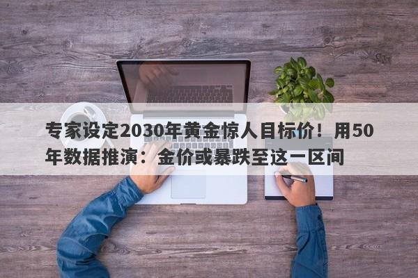专家设定2030年黄金惊人目标价！用50年数据推演：金价或暴跌至这一区间