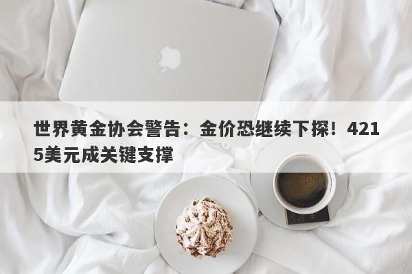世界黄金协会警告：金价恐继续下探！4215美元成关键支撑
