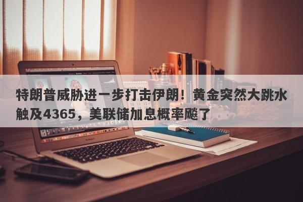 特朗普威胁进一步打击伊朗！黄金突然大跳水触及4365，美联储加息概率飚了
