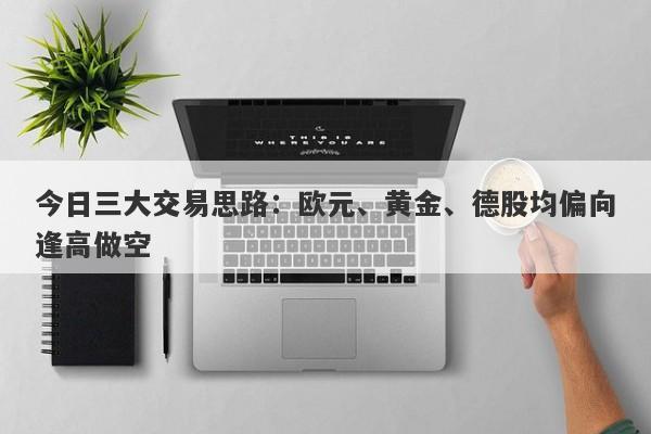 今日三大交易思路：欧元、黄金、德股均偏向逢高做空