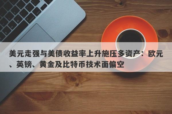 美元走强与美债收益率上升施压多资产：欧元、英镑、黄金及比特币技术面偏空