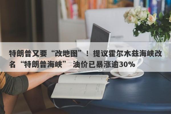 特朗普又要“改地图”！提议霍尔木兹海峡改名“特朗普海峡” 油价已暴涨逾30%