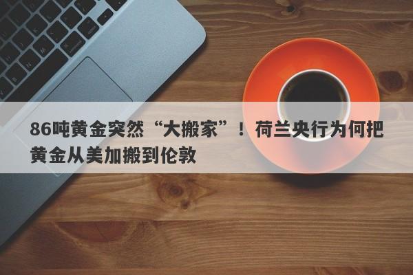86吨黄金突然“大搬家”！荷兰央行为何把黄金从美加搬到伦敦